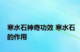 寒水石神奇功效 寒水石的作用 