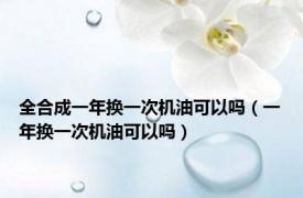 全合成一年换一次机油可以吗（一年换一次机油可以吗）