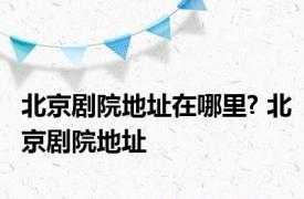 北京剧院地址在哪里? 北京剧院地址 