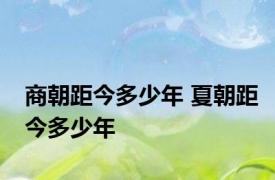 商朝距今多少年 夏朝距今多少年 