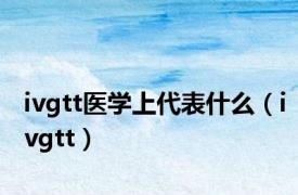 ivgtt医学上代表什么（ivgtt）