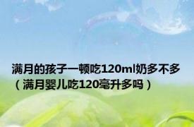 满月的孩子一顿吃120ml奶多不多（满月婴儿吃120毫升多吗）