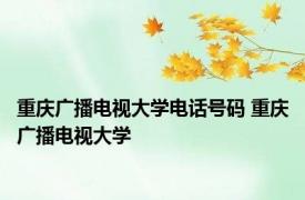 重庆广播电视大学电话号码 重庆广播电视大学 