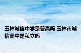 玉林诚信中学是普高吗 玉林市诚信高中是私立吗