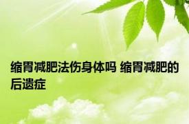 缩胃减肥法伤身体吗 缩胃减肥的后遗症 