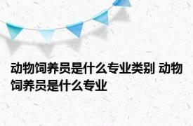 动物饲养员是什么专业类别 动物饲养员是什么专业