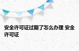 安全许可证过期了怎么办理 安全许可证 