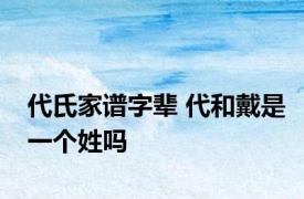 代氏家谱字辈 代和戴是一个姓吗 