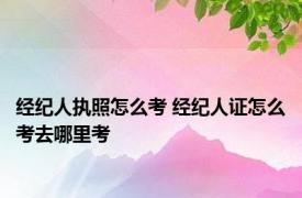 经纪人执照怎么考 经纪人证怎么考去哪里考