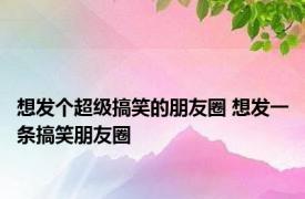 想发个超级搞笑的朋友圈 想发一条搞笑朋友圈