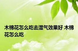 木棉花怎么吃去湿气效果好 木棉花怎么吃 