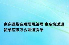 京东退货在哪填写单号 京东快递退货单应该怎么填退货单