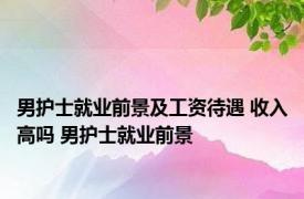 男护士就业前景及工资待遇 收入高吗 男护士就业前景 