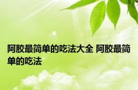 阿胶最简单的吃法大全 阿胶最简单的吃法 