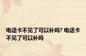 电话卡不见了可以补吗? 电话卡不见了可以补吗