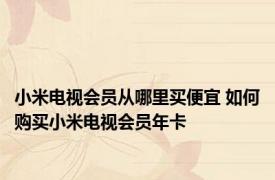 小米电视会员从哪里买便宜 如何购买小米电视会员年卡