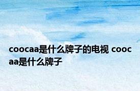 coocaa是什么牌子的电视 coocaa是什么牌子 