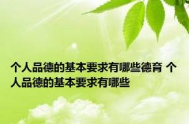 个人品德的基本要求有哪些德育 个人品德的基本要求有哪些