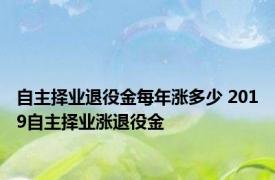 自主择业退役金每年涨多少 2019自主择业涨退役金 