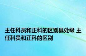 主任科员和正科的区别县处级 主任科员和正科的区别