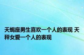 天蝎座男生喜欢一个人的表现 天秤女爱一个人的表现 