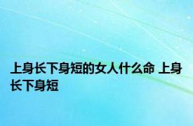 上身长下身短的女人什么命 上身长下身短 