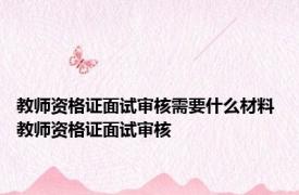 教师资格证面试审核需要什么材料 教师资格证面试审核 