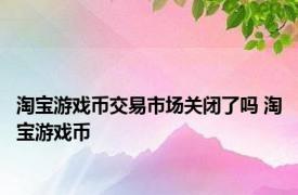 淘宝游戏币交易市场关闭了吗 淘宝游戏币 