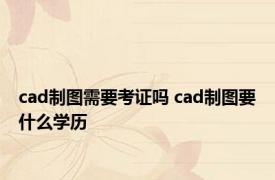 cad制图需要考证吗 cad制图要什么学历 