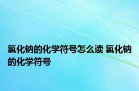 氯化钠的化学符号怎么读 氯化钠的化学符号 