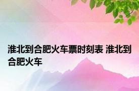 淮北到合肥火车票时刻表 淮北到合肥火车 