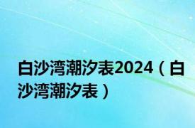 白沙湾潮汐表2024（白沙湾潮汐表）