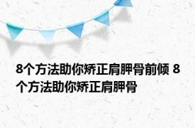 8个方法助你矫正肩胛骨前倾 8个方法助你矫正肩胛骨 