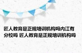 匠人教育是正规培训机构吗内江有分校吗 匠人教育是正规培训机构吗 