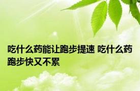 吃什么药能让跑步提速 吃什么药跑步快又不累 