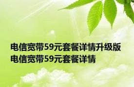 电信宽带59元套餐详情升级版 电信宽带59元套餐详情 