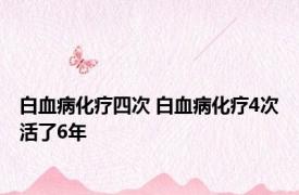 白血病化疗四次 白血病化疗4次活了6年 