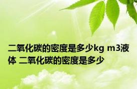 二氧化碳的密度是多少kg m3液体 二氧化碳的密度是多少