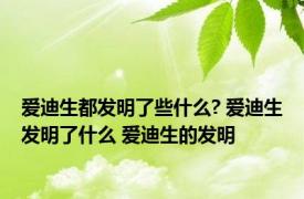 爱迪生都发明了些什么? 爱迪生发明了什么 爱迪生的发明