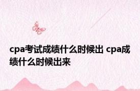 cpa考试成绩什么时候出 cpa成绩什么时候出来 