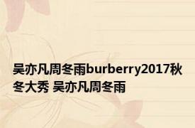 吴亦凡周冬雨burberry2017秋冬大秀 吴亦凡周冬雨 