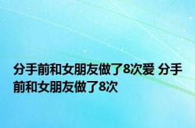 分手前和女朋友做了8次爱 分手前和女朋友做了8次 