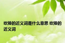 吹捧的近义词是什么意思 吹捧的近义词 