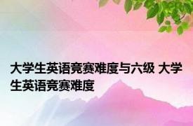 大学生英语竞赛难度与六级 大学生英语竞赛难度 