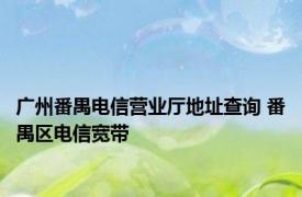 广州番禺电信营业厅地址查询 番禺区电信宽带 