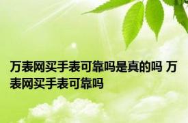 万表网买手表可靠吗是真的吗 万表网买手表可靠吗