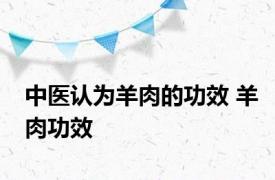 中医认为羊肉的功效 羊肉功效 