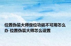 位置伪装大师定位功能不可用怎么办 位置伪装大师怎么设置