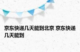 京东快递几天能到北京 京东快递几天能到