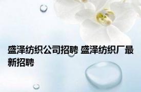 盛泽纺织公司招聘 盛泽纺织厂最新招聘 